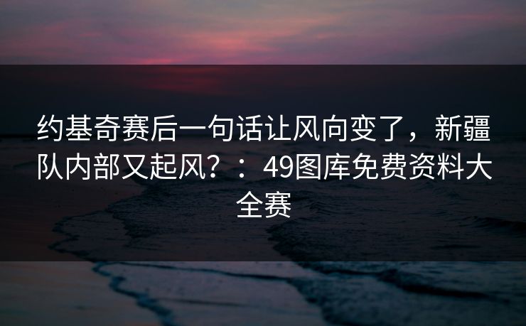 约基奇赛后一句话让风向变了,新疆队内部又起风?:49图库免费资料大全赛 约基奇赛后一句话让风向变了,新疆队内部又起风?:49图库免费资料大全赛