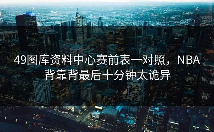 49图库资料中心赛前表一对照，NBA背靠背最后十分钟太诡异