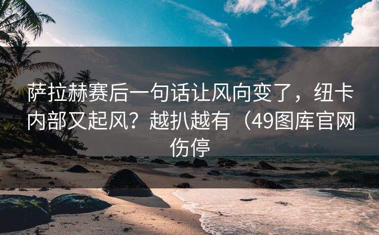萨拉赫赛后一句话让风向变了，纽卡内部又起风？越扒越有（49图库官网伤停
