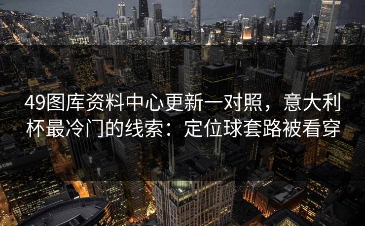 49图库资料中心更新一对照，意大利杯最冷门的线索：定位球套路被看穿