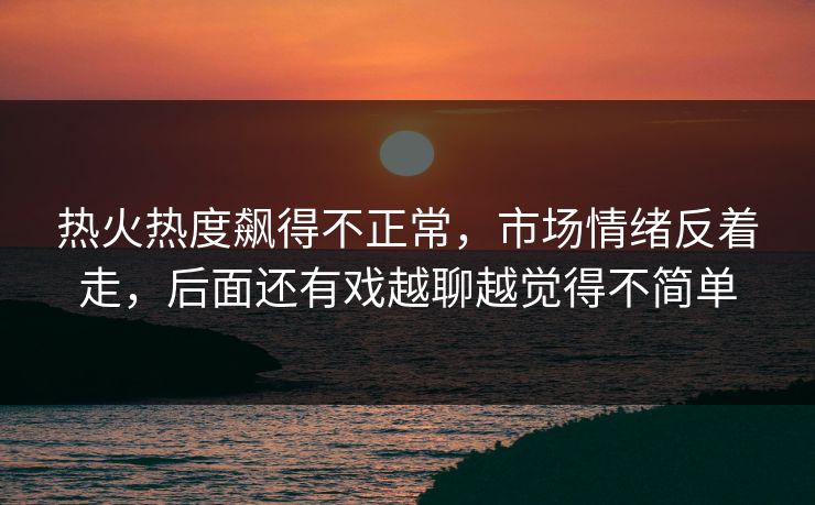 热火热度飙得不正常,市场情绪反着走,后面还有戏越聊越觉得不简单 热火热度飙得不正常,市场情绪反着走,后面还有戏越聊越觉得不简单