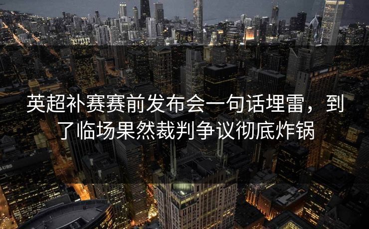 英超补赛赛前发布会一句话埋雷,到了临场果然裁判争议彻底炸锅 英超补赛赛前发布会一句话埋雷,到了临场果然裁判争议彻底炸锅